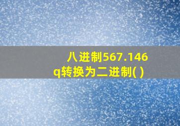 八进制567.146q转换为二进制( )